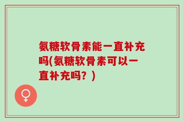 氨糖软骨素能一直补充吗(氨糖软骨素可以一直补充吗？)