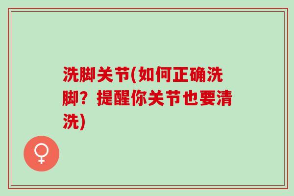 洗脚关节(如何正确洗脚？提醒你关节也要清洗)