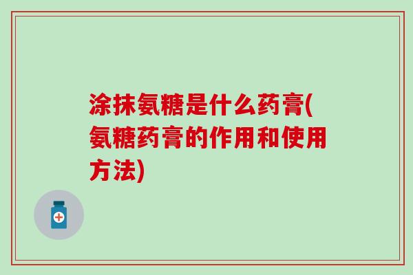 涂抹氨糖是什么药膏(氨糖药膏的作用和使用方法)