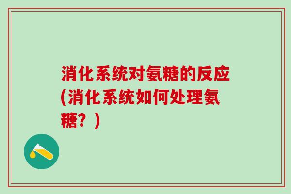 消化系统对氨糖的反应(消化系统如何处理氨糖?) 消化系统对氨糖的反应(消化系统如何处理氨糖?)