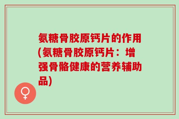 氨糖骨胶原钙片的作用(氨糖骨胶原钙片：增强骨骼健康的营养辅助品)