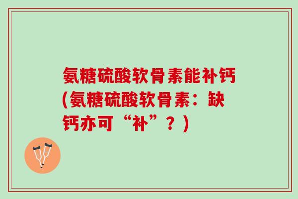 氨糖硫酸软骨素能补钙(氨糖硫酸软骨素：缺钙亦可“补”？)