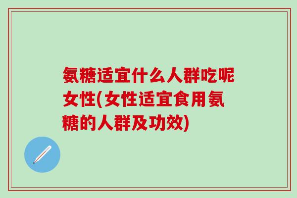 氨糖适宜什么人群吃呢女性(女性适宜食用氨糖的人群及功效) 氨糖适宜什么人群吃呢女性(女性适宜食用氨糖的人群及功效)