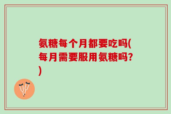 氨糖每个月都要吃吗(每月需要服用氨糖吗？)