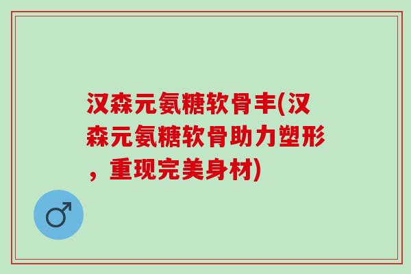 汉森元氨糖软骨丰(汉森元氨糖软骨助力塑形，重现完美身材)