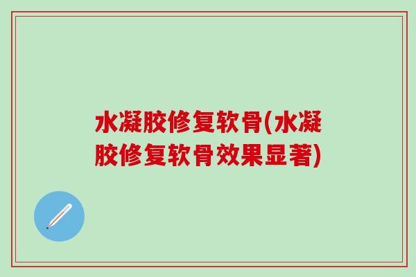 水凝胶修复软骨(水凝胶修复软骨效果显著) 水凝胶修复软骨(水凝胶修复软骨效果显著)