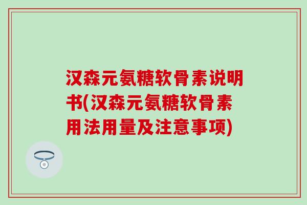汉森元氨糖软骨素说明书(汉森元氨糖软骨素用法用量及注意事项)