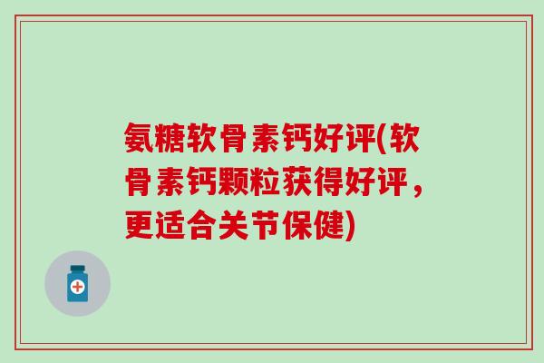 氨糖软骨素钙好评(软骨素钙颗粒获得好评，更适合关节保健)