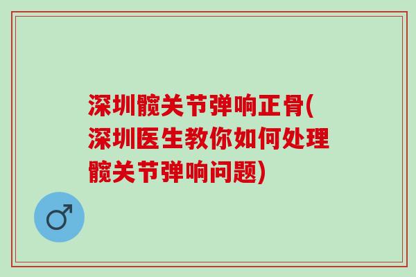 深圳髋关节弹响正骨(深圳医生教你如何处理髋关节弹响问题)