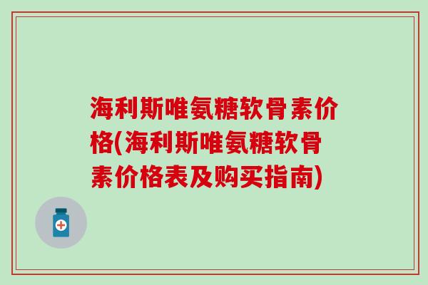 海利斯唯氨糖软骨素价格(海利斯唯氨糖软骨素价格表及购买指南)