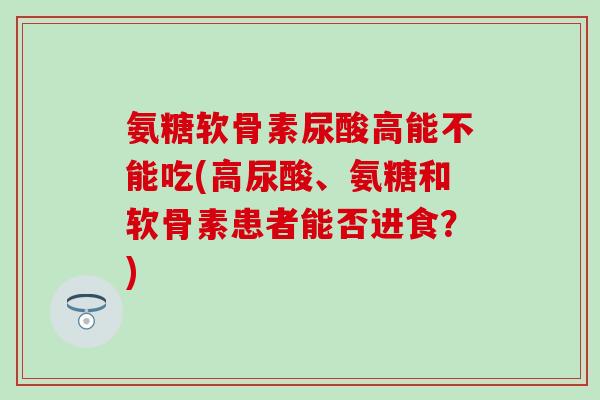 氨糖软骨素尿酸高能不能吃(高尿酸、氨糖和软骨素患者能否进食？)
