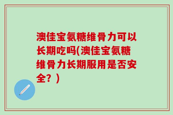 澳佳宝氨糖维骨力可以长期吃吗(澳佳宝氨糖维骨力长期服用是否安全？)