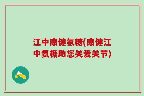 江中康健氨糖(康健江中氨糖助您关爱关节)