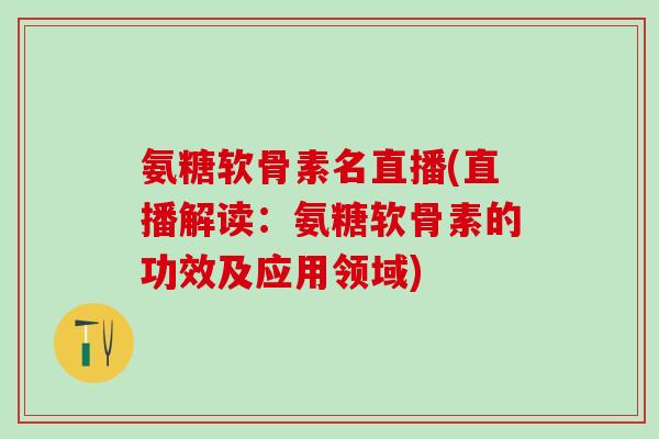 氨糖软骨素名直播(直播解读：氨糖软骨素的功效及应用领域)