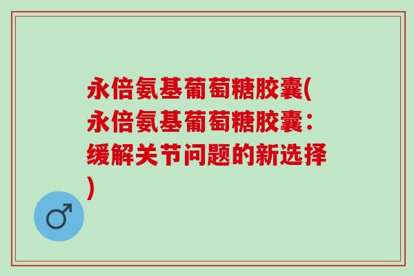 永倍氨基葡萄糖胶囊(永倍氨基葡萄糖胶囊：缓解关节问题的新选择)