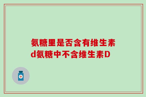 氨糖里是否含有维生素d氨糖中不含维生素D 氨糖里是否含有维生素d氨糖中不含维生素D