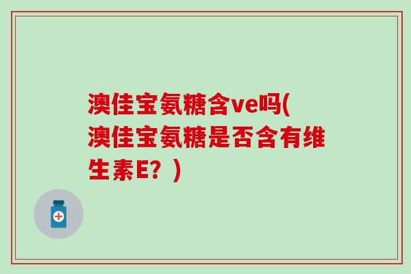 澳佳宝氨糖含ve吗(澳佳宝氨糖是否含有维生素E？)