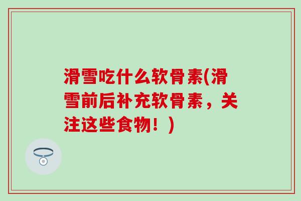 滑雪吃什么软骨素(滑雪前后补充软骨素，关注这些食物！)
