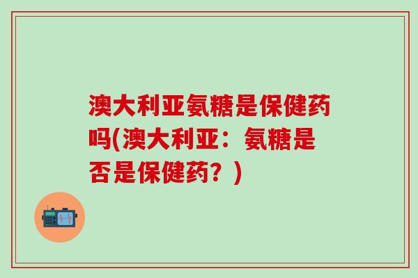 澳大利亚氨糖是保健药吗(澳大利亚：氨糖是否是保健药？)
