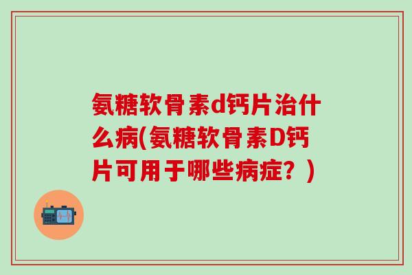 氨糖软骨素d钙片治什么病(氨糖软骨素D钙片可用于哪些病症？)