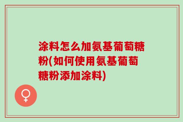 涂料怎么加氨基葡萄糖粉(如何使用氨基葡萄糖粉添加涂料) 涂料怎么加氨基葡萄糖粉(如何使用氨基葡萄糖粉添加涂料)