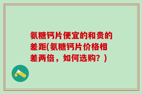 氨糖钙片便宜的和贵的差距(氨糖钙片价格相差两倍，如何选购？)