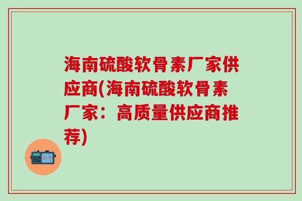 海南硫酸软骨素厂家供应商(海南硫酸软骨素厂家：高质量供应商推荐)