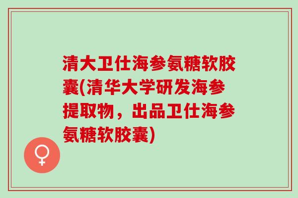 清大卫仕海参氨糖软胶囊(清华大学研发海参提取物，出品卫仕海参氨糖软胶囊)