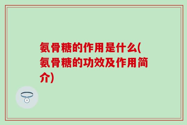 氨骨糖的作用是什么(氨骨糖的功效及作用简介)