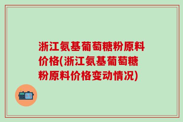 浙江氨基葡萄糖粉原料价格(浙江氨基葡萄糖粉原料价格变动情况)
