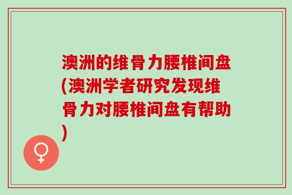 澳洲的维骨力腰椎间盘(澳洲学者研究发现维骨力对腰椎间盘有帮助)