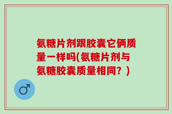 氨糖片剂跟胶囊它俩质量一样吗(氨糖片剂与氨糖胶囊质量相同？)