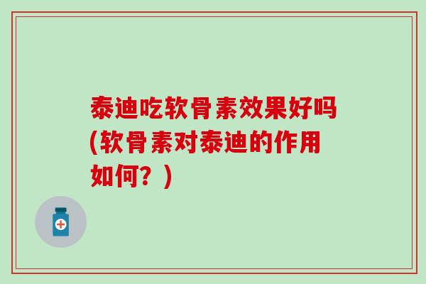 泰迪吃软骨素效果好吗(软骨素对泰迪的作用如何？)