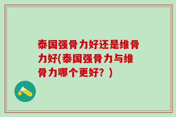 泰国强骨力好还是维骨力好(泰国强骨力与维骨力哪个更好？)