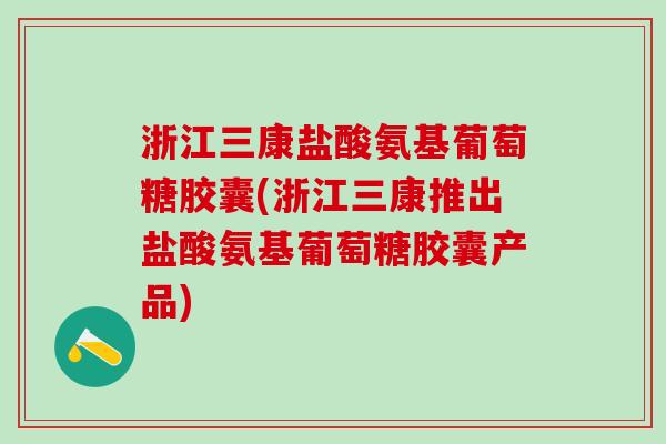 浙江三康盐酸氨基葡萄糖胶囊(浙江三康推出盐酸氨基葡萄糖胶囊产品)