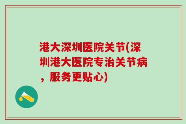 港大深圳医院关节(深圳港大医院专治关节病，服务更贴心)