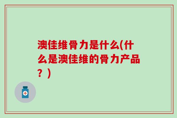澳佳维骨力是什么(什么是澳佳维的骨力产品？)
