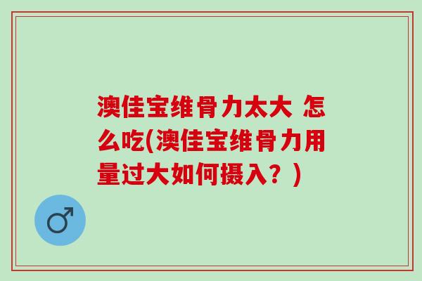 澳佳宝维骨力太大 怎么吃(澳佳宝维骨力用量过大如何摄入？)