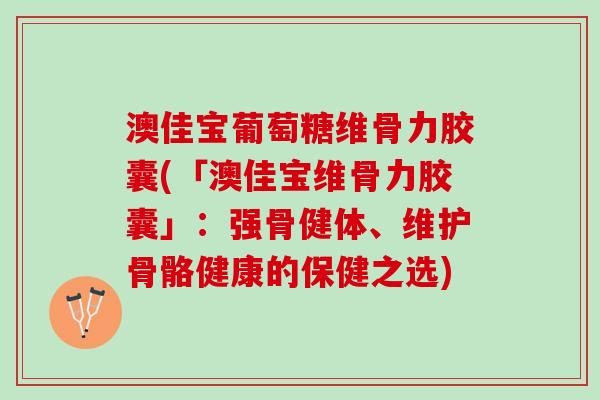 澳佳宝葡萄糖维骨力胶囊(「澳佳宝维骨力胶囊」：强骨健体、维护骨骼健康的保健之选)