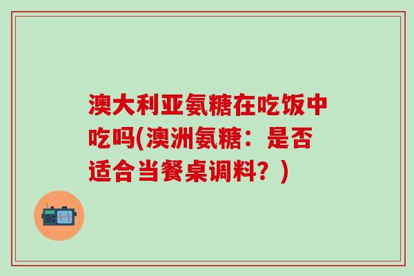 澳大利亚氨糖在吃饭中吃吗(澳洲氨糖：是否适合当餐桌调料？)