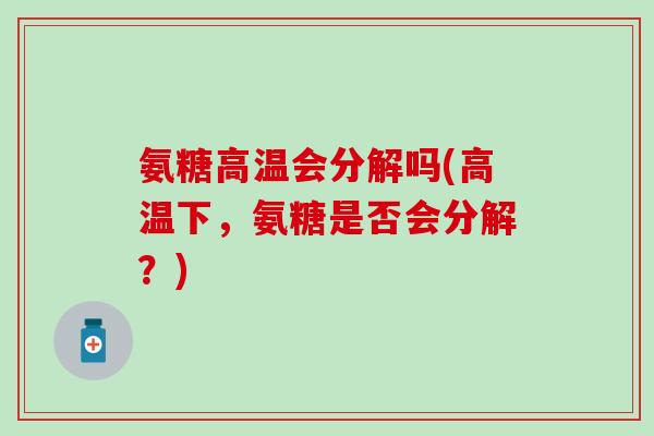 氨糖高温会分解吗(高温下，氨糖是否会分解？)