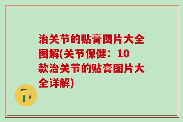 治关节的贴膏图片大全图解(关节保健：10款治关节的贴膏图片大全详解)