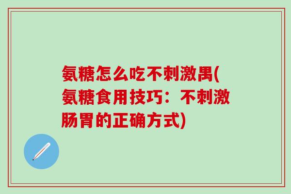 氨糖怎么吃不刺激禺(氨糖食用技巧：不刺激肠胃的正确方式)