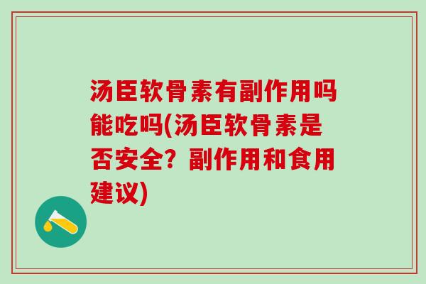 汤臣软骨素有副作用吗能吃吗(汤臣软骨素是否安全？副作用和食用建议)