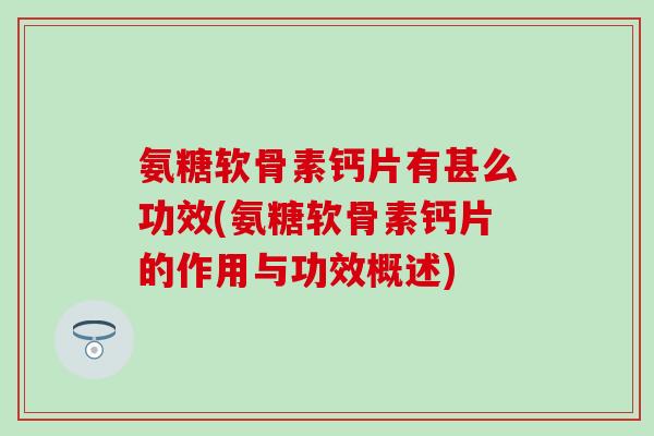 氨糖软骨素钙片有甚么功效(氨糖软骨素钙片的作用与功效概述)