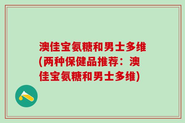 澳佳宝氨糖和男士多维(两种保健品推荐：澳佳宝氨糖和男士多维)