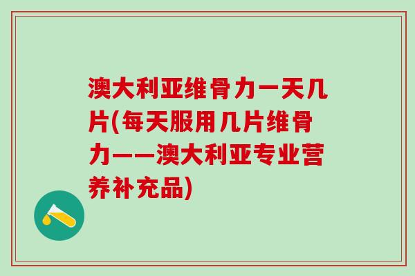 澳大利亚维骨力一天几片(每天服用几片维骨力——澳大利亚专业营养补充品)
