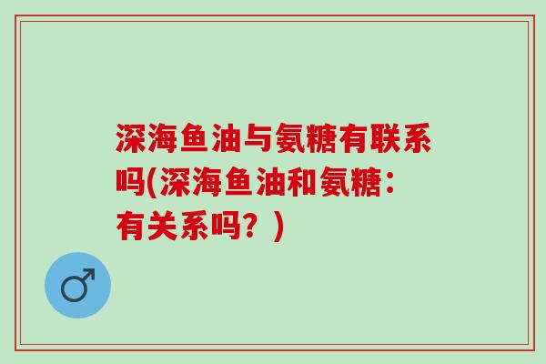 深海鱼油与氨糖有联系吗(深海鱼油和氨糖：有关系吗？)