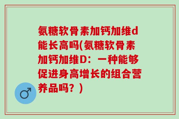氨糖软骨素加钙加维d能长高吗(氨糖软骨素加钙加维D：一种能够促进身高增长的组合营养品吗？)