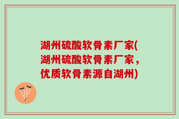 湖州硫酸软骨素厂家(湖州硫酸软骨素厂家，优质软骨素源自湖州)
